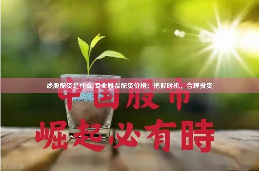 炒股配资是什么 专业股票配资价格：把握时机，合理投资