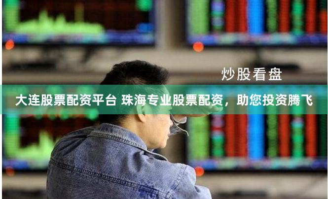 大连股票配资平台 珠海专业股票配资，助您投资腾飞
