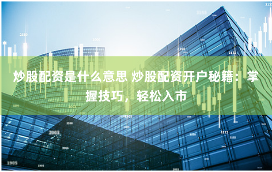 炒股配资是什么意思 炒股配资开户秘籍：掌握技巧，轻松入市