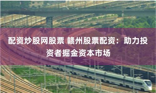 配资炒股网股票 赣州股票配资：助力投资者掘金资本市场