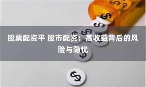股票配资平 股市配资：高收益背后的风险与隐忧