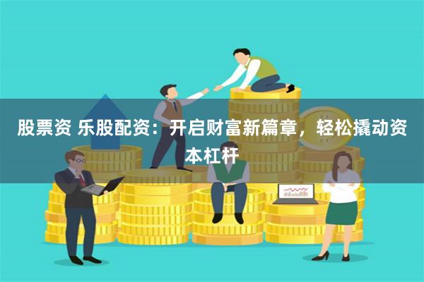 股票资 乐股配资：开启财富新篇章，轻松撬动资本杠杆