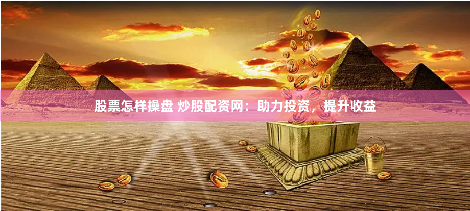股票怎样操盘 炒股配资网：助力投资，提升收益