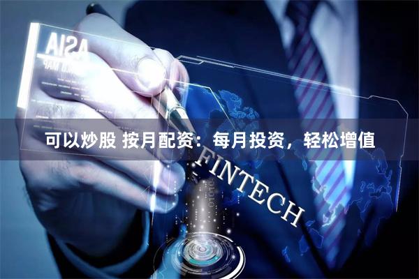 可以炒股 按月配资：每月投资，轻松增值