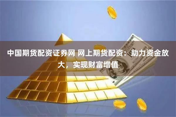 中国期货配资证券网 网上期货配资：助力资金放大，实现财富增值