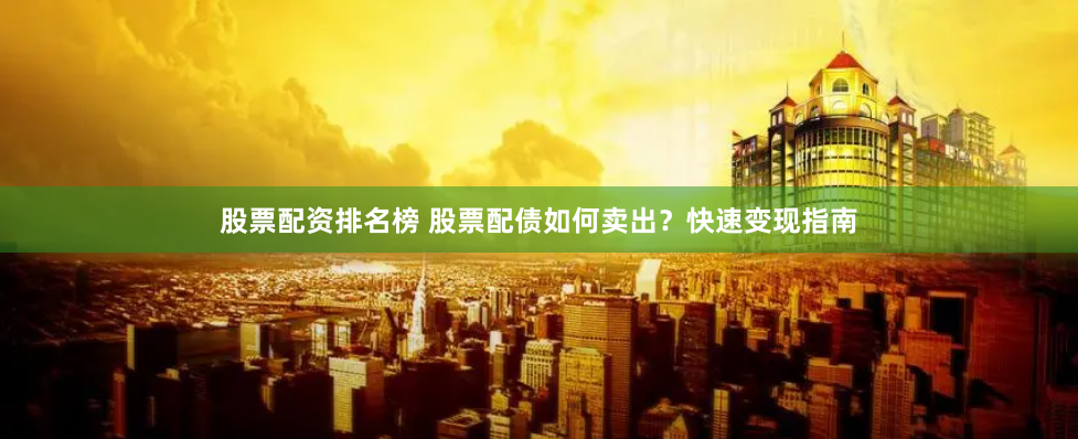 股票配资排名榜 股票配债如何卖出？快速变现指南