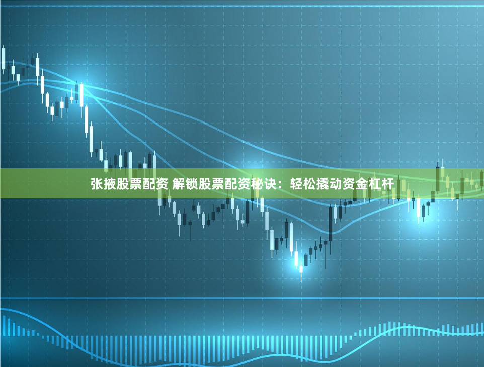 张掖股票配资 解锁股票配资秘诀：轻松撬动资金杠杆