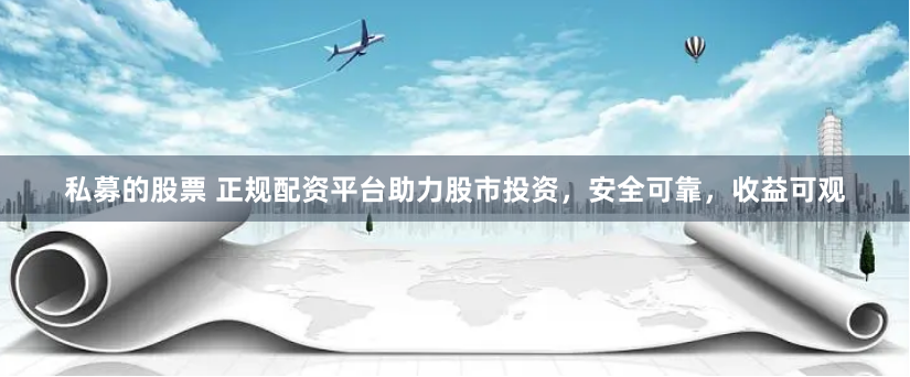 私募的股票 正规配资平台助力股市投资，安全可靠，收益可观