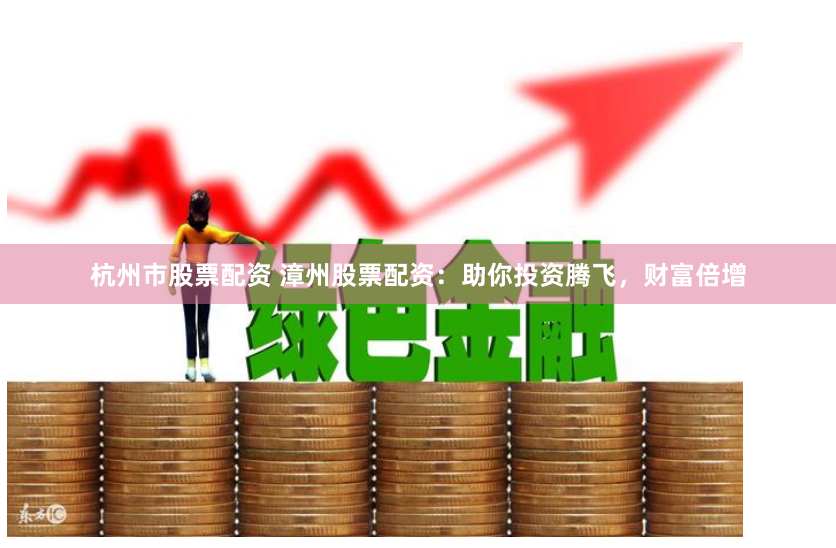 杭州市股票配资 漳州股票配资：助你投资腾飞，财富倍增