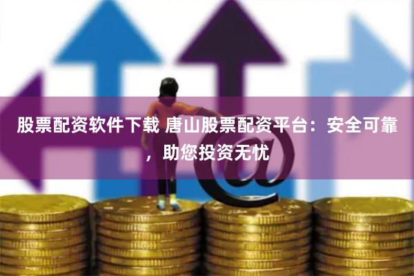 股票配资软件下载 唐山股票配资平台：安全可靠，助您投资无忧