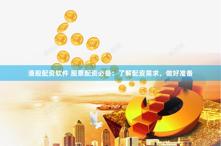 港股配资软件 股票配资必备：了解配资需求，做好准备