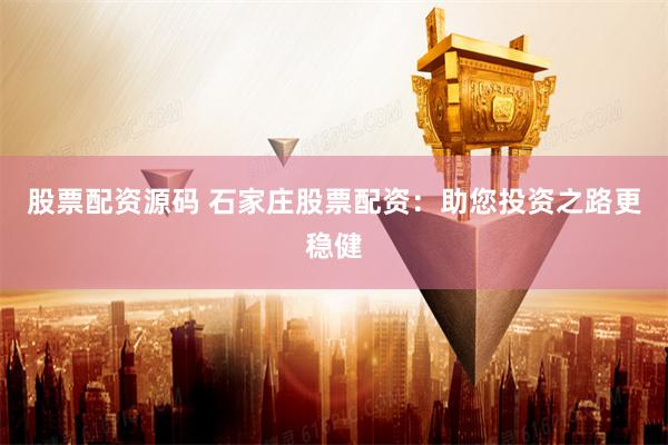 股票配资源码 石家庄股票配资：助您投资之路更稳健