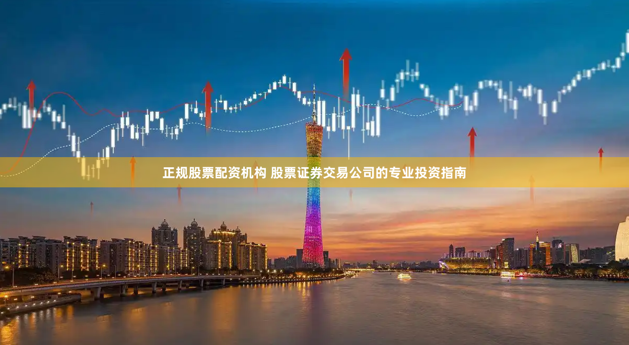 正规股票配资机构 股票证券交易公司的专业投资指南
