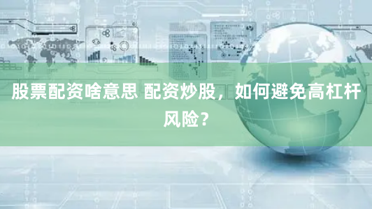 股票配资啥意思 配资炒股，如何避免高杠杆风险？