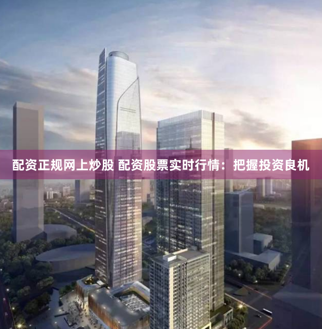 配资正规网上炒股 配资股票实时行情：把握投资良机
