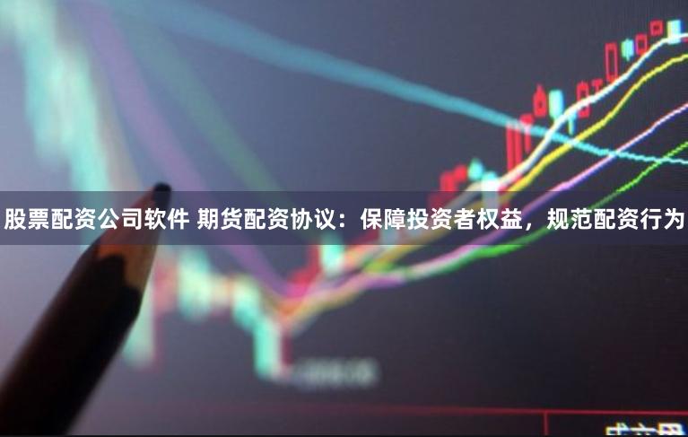 股票配资公司软件 期货配资协议：保障投资者权益，规范配资行为