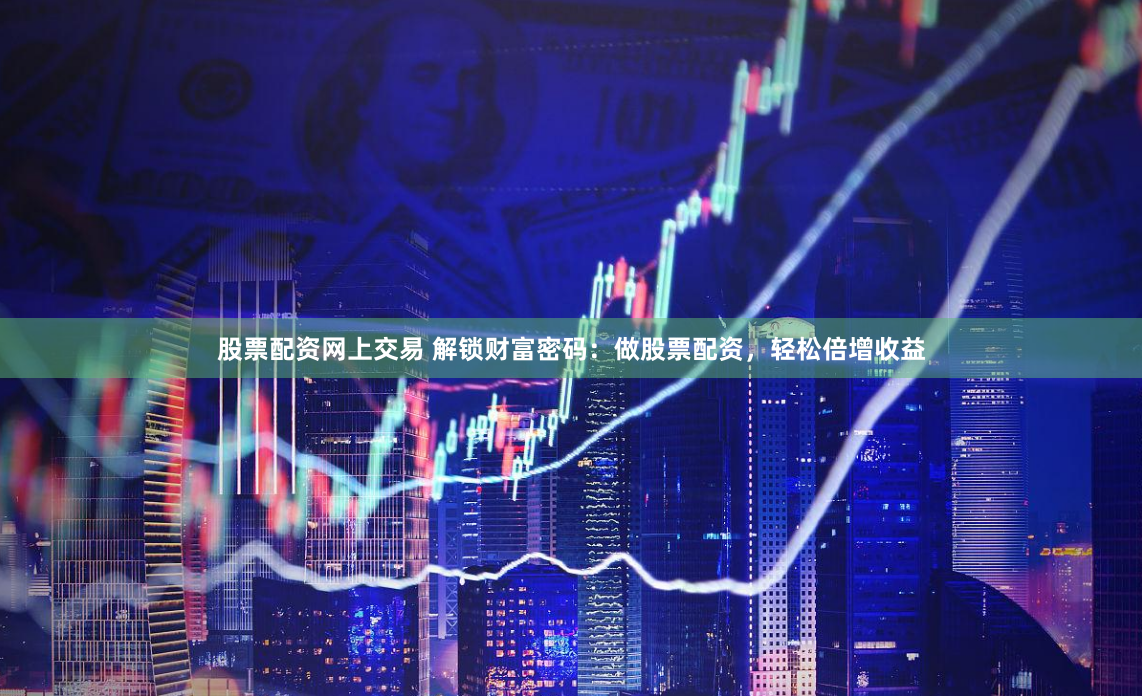 股票配资网上交易 解锁财富密码：做股票配资，轻松倍增收益