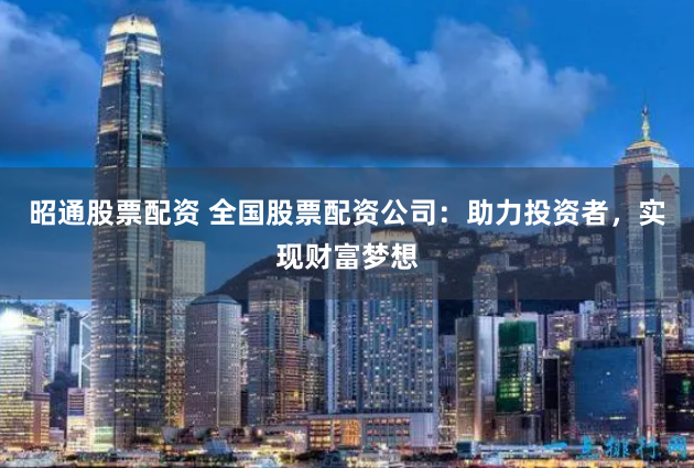 昭通股票配资 全国股票配资公司：助力投资者，实现财富梦想