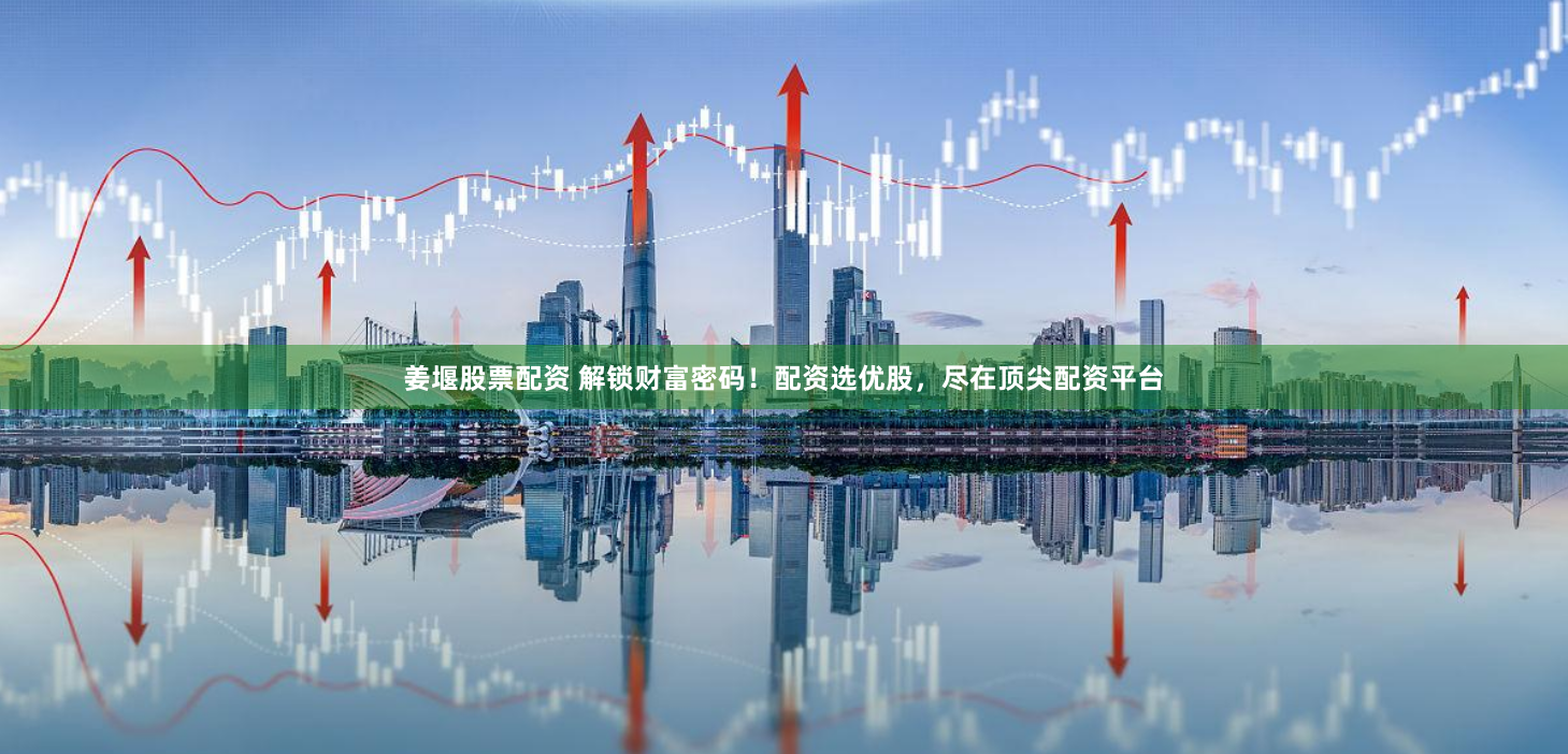 姜堰股票配资 解锁财富密码！配资选优股，尽在顶尖配资平台