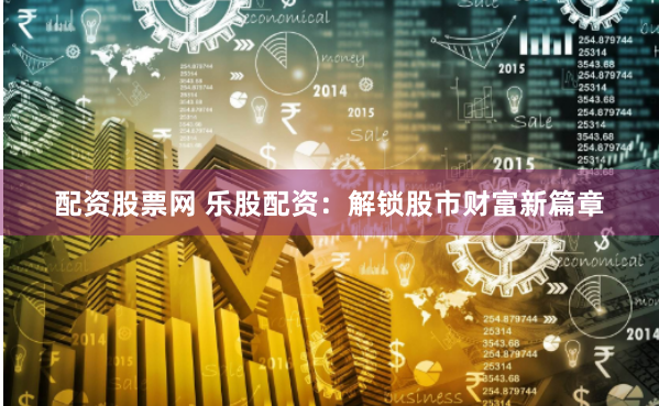 配资股票网 乐股配资：解锁股市财富新篇章