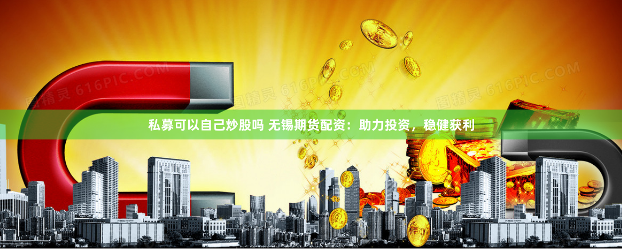 私募可以自己炒股吗 无锡期货配资：助力投资，稳健获利
