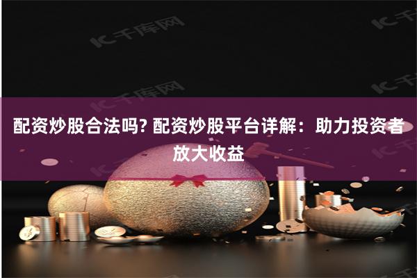 配资炒股合法吗? 配资炒股平台详解：助力投资者放大收益