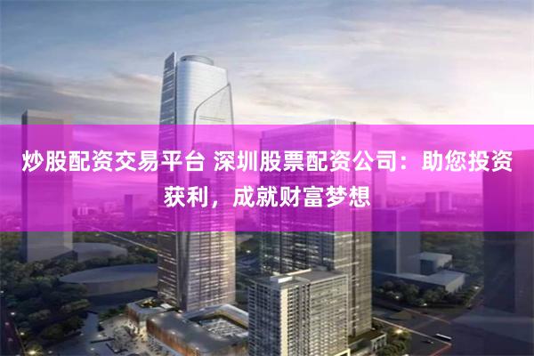 炒股配资交易平台 深圳股票配资公司：助您投资获利，成就财富梦想
