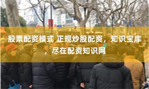 股票配资模式 正规炒股配资，知识宝库，尽在配资知识网