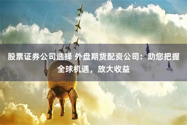 股票证券公司选择 外盘期货配资公司：助您把握全球机遇，放大收益