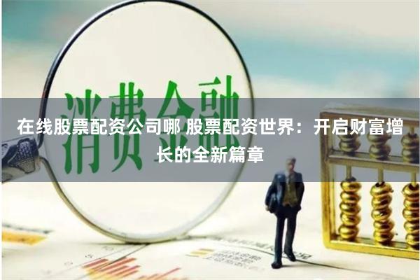 在线股票配资公司哪 股票配资世界：开启财富增长的全新篇章