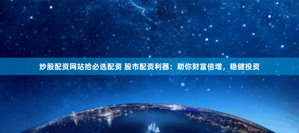 炒股配资网站拾必选配资 股市配资利器：助你财富倍增，稳健投资