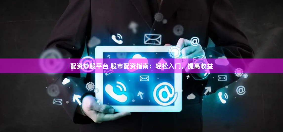 配资炒股平台 股市配资指南：轻松入门，提高收益