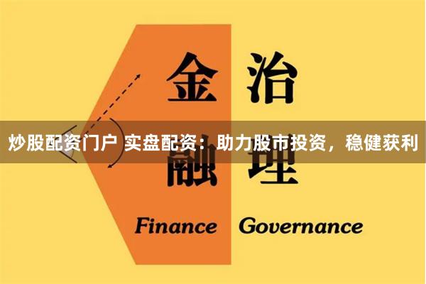 炒股配资门户 实盘配资：助力股市投资，稳健获利