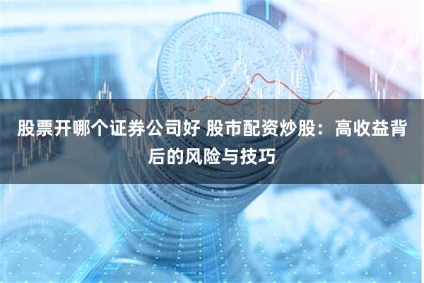 股票开哪个证券公司好 股市配资炒股：高收益背后的风险与技巧