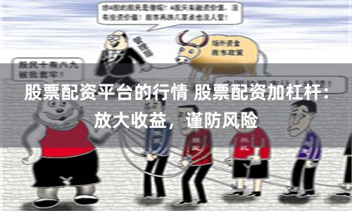 股票配资平台的行情 股票配资加杠杆：放大收益，谨防风险