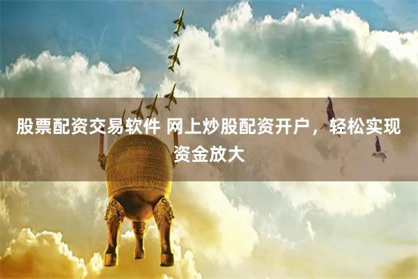 股票配资交易软件 网上炒股配资开户，轻松实现资金放大