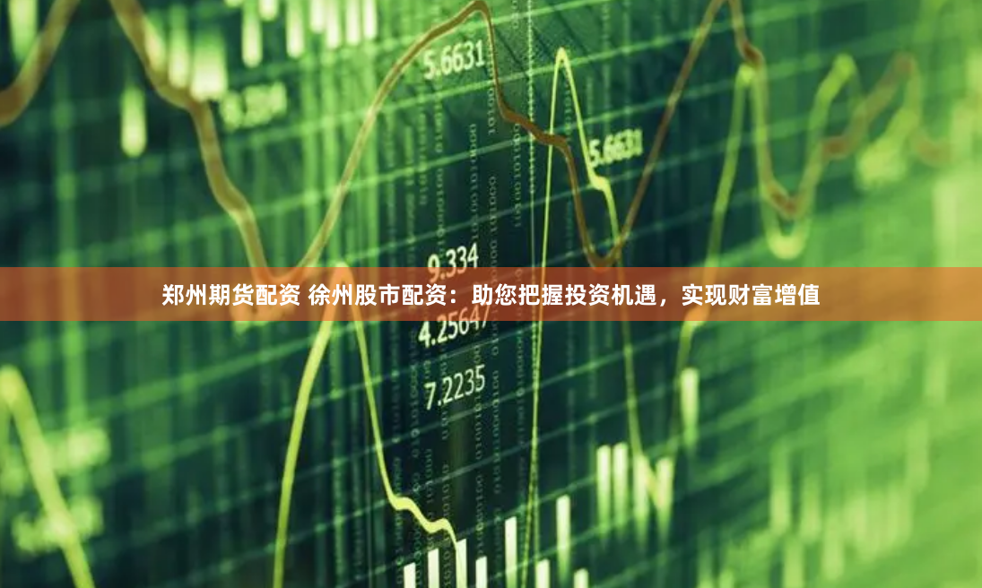 郑州期货配资 徐州股市配资：助您把握投资机遇，实现财富增值