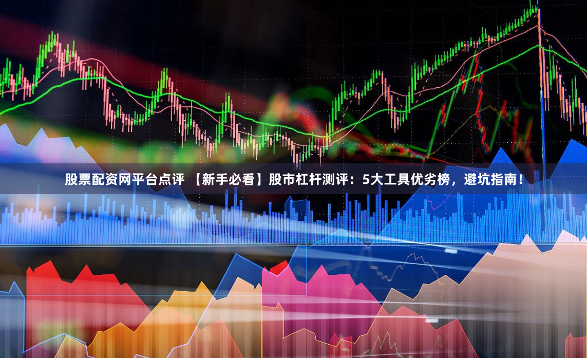 股票配资网平台点评 【新手必看】股市杠杆测评：5大工具优劣榜，避坑指南！