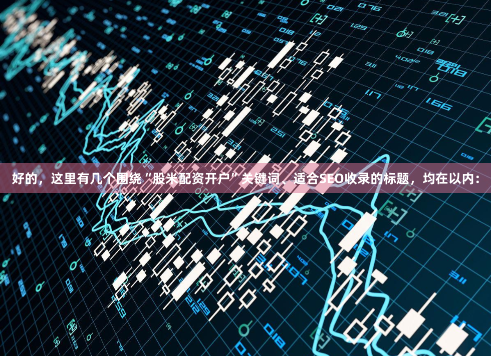 好的，这里有几个围绕“股米配资开户”关键词、适合SEO收录的标题，均在以内：