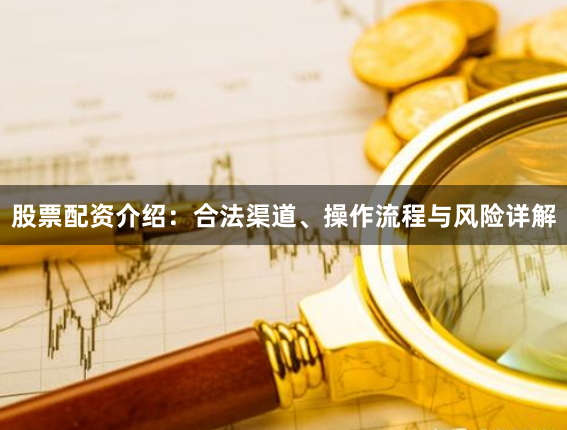 股票配资介绍：合法渠道、操作流程与风险详解