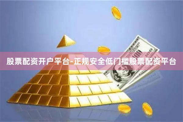 股票配资开户平台-正规安全低门槛股票配资平台