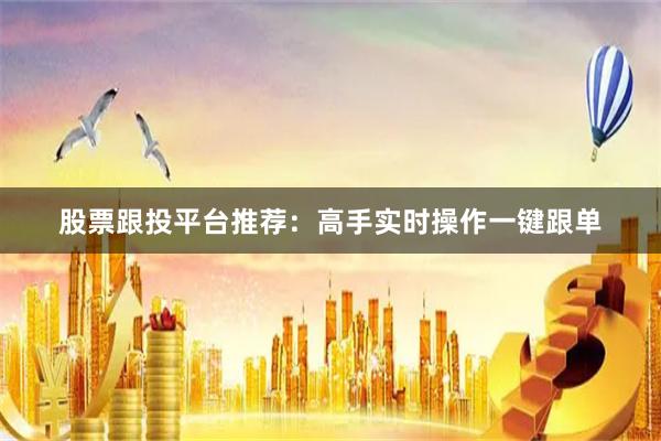 股票跟投平台推荐：高手实时操作一键跟单
