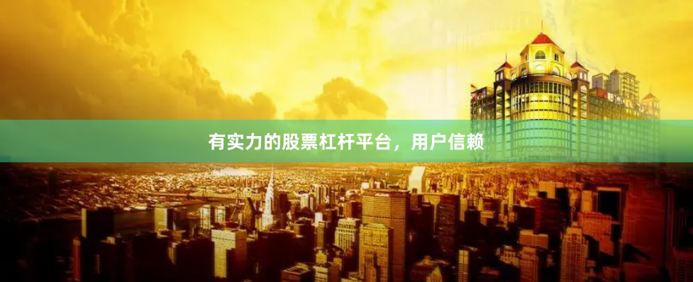 有实力的股票杠杆平台，用户信赖
