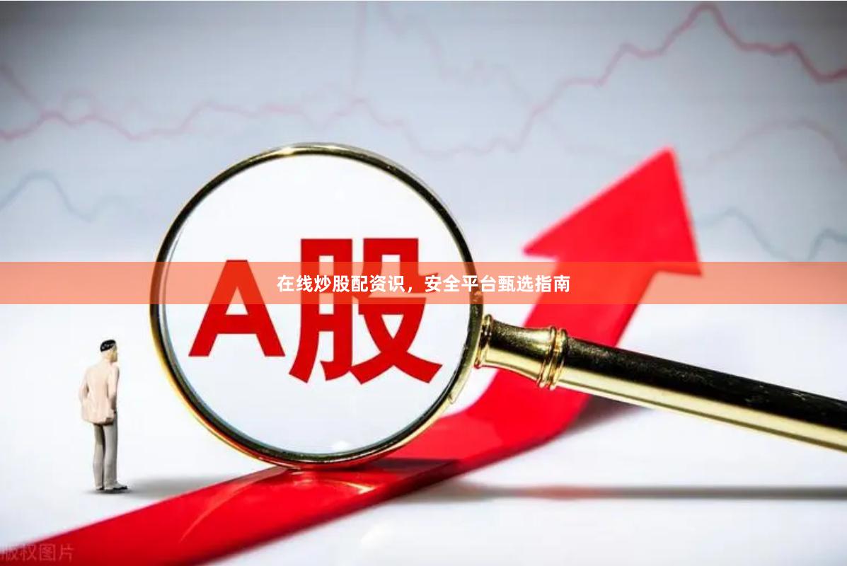 在线炒股配资识，安全平台甄选指南