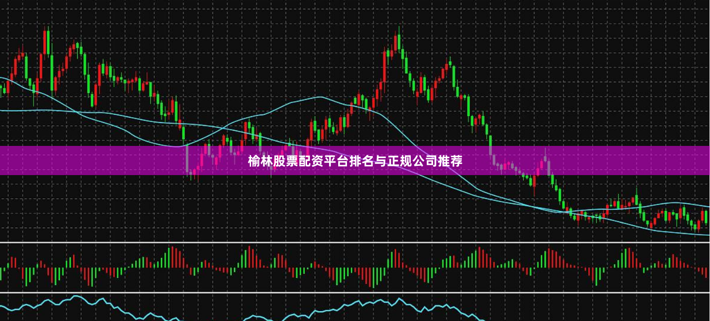 榆林股票配资平台排名与正规公司推荐