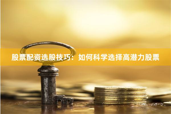 股票配资选股技巧：如何科学选择高潜力股票