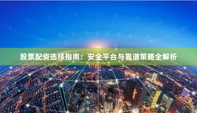 股票配资选择指南：安全平台与靠谱策略全解析