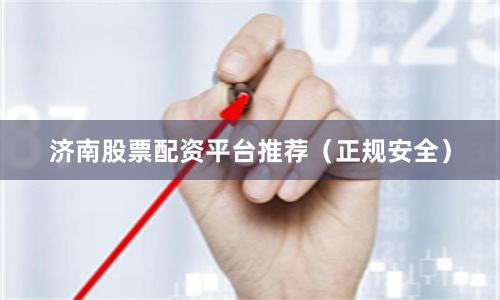 济南股票配资平台推荐（正规安全）