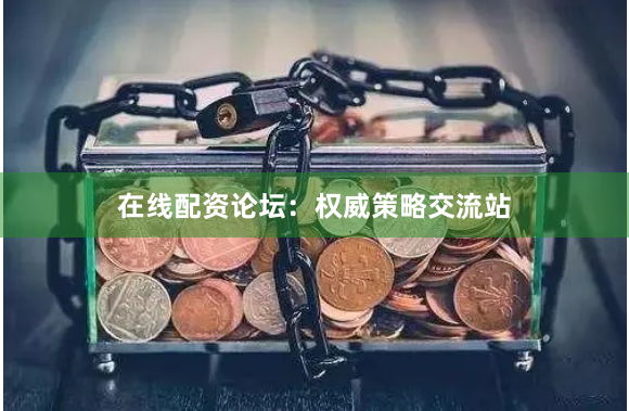 在线配资论坛：权威策略交流站