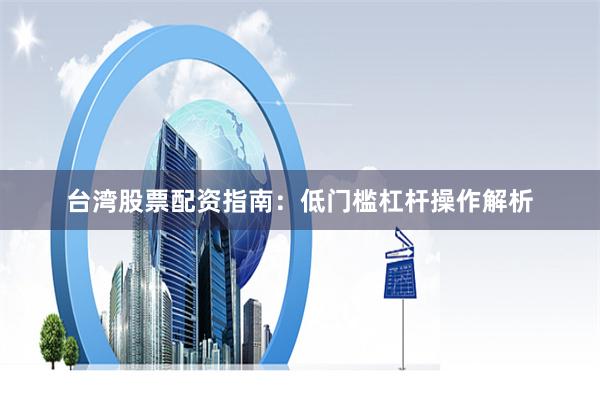 台湾股票配资指南：低门槛杠杆操作解析